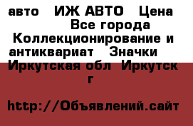 1.1) авто : ИЖ АВТО › Цена ­ 149 - Все города Коллекционирование и антиквариат » Значки   . Иркутская обл.,Иркутск г.